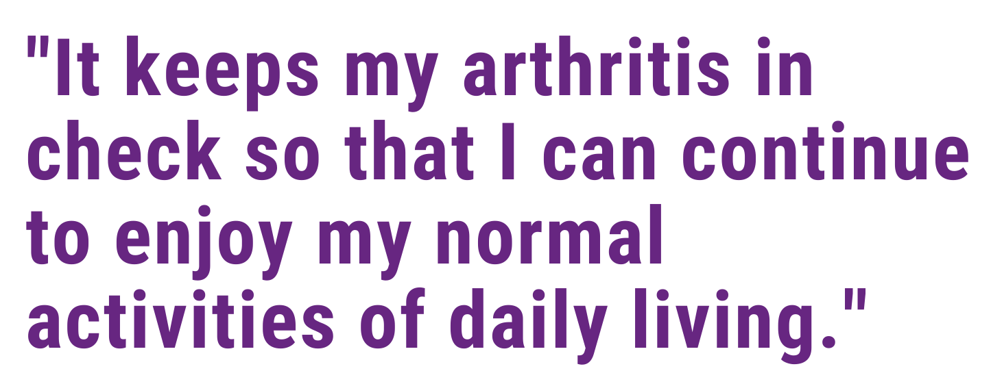It keeps my arthritis in check so that I can continue to enjoy my normal activities of daily living.